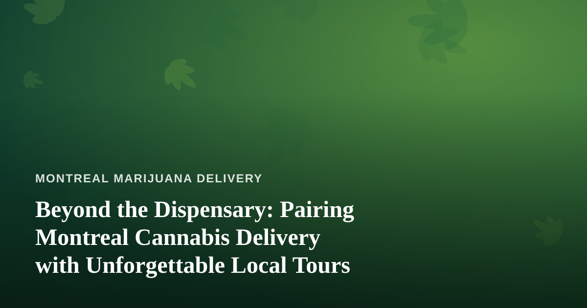 Beyond the Dispensary: Pairing Montreal Cannabis Delivery with Unforgettable Local Tours