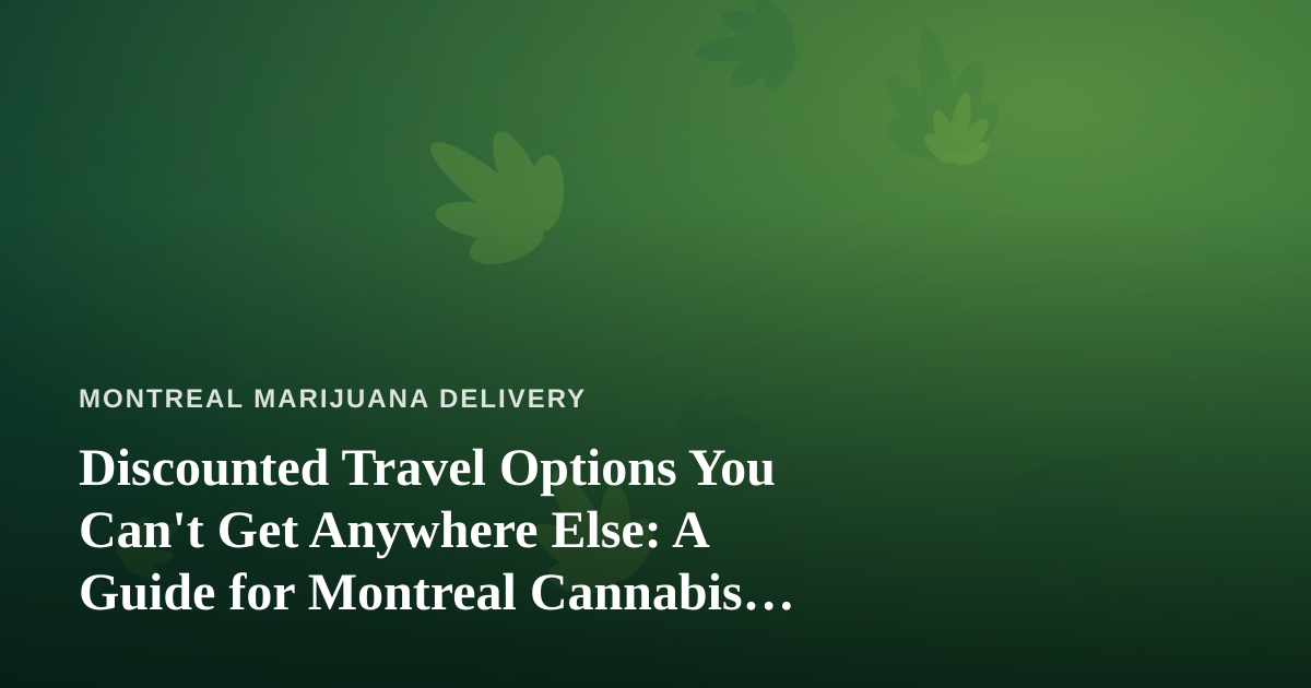 Discounted Travel Options You Can’t Get Anywhere Else: A Guide for Montreal Cannabis Enthusiasts