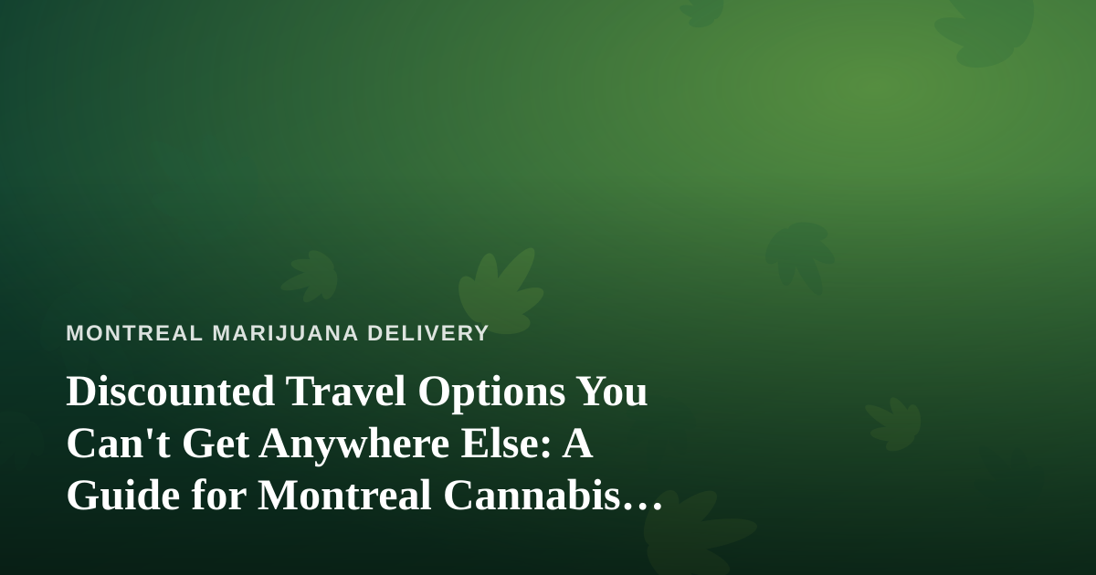Discounted Travel Options You Can’t Get Anywhere Else: A Guide for Montreal Cannabis Fans
