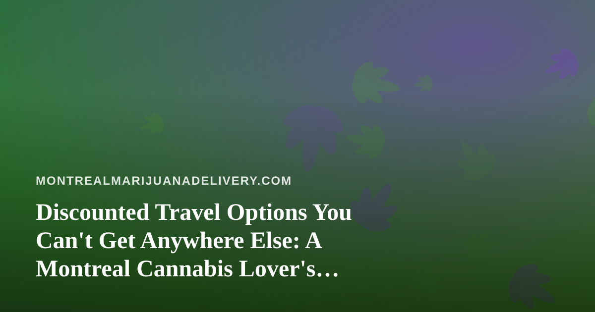 Discounted Travel Options You Can’t Get Anywhere Else: A Montreal Cannabis Lover’s Guide to Smarter Getaways