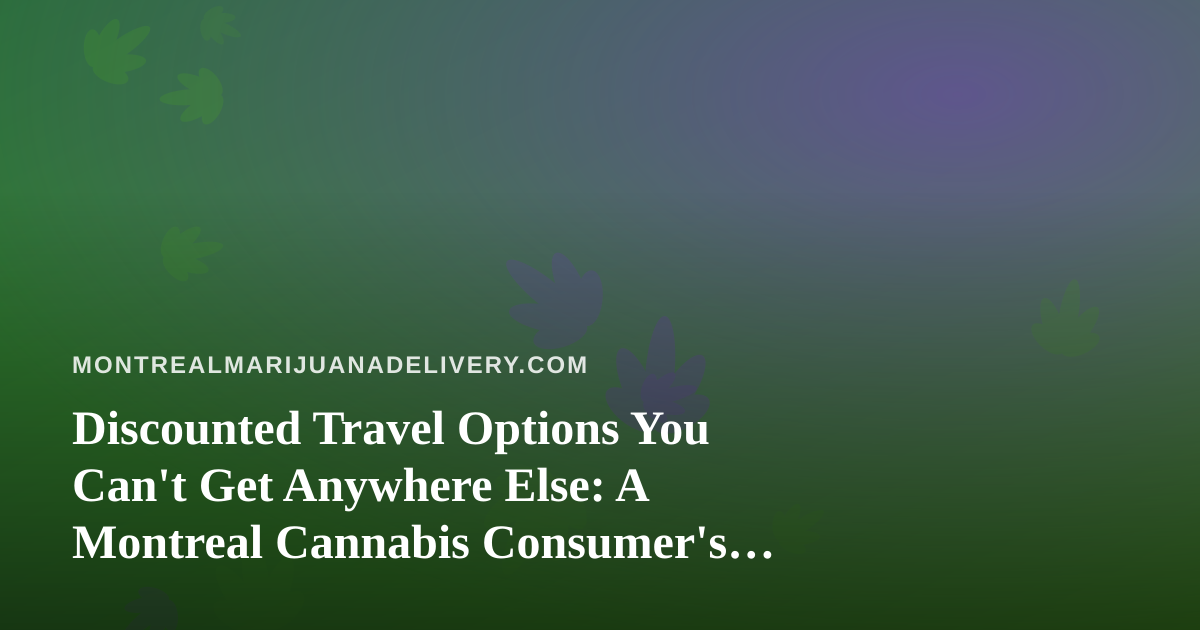 Discounted Travel Options You Can’t Get Anywhere Else: A Montreal Cannabis Consumer’s Guide to Smarter Getaways