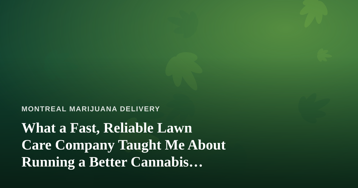 What a Fast, Reliable Lawn Care Company Taught Me About Running a Better Cannabis Delivery Service