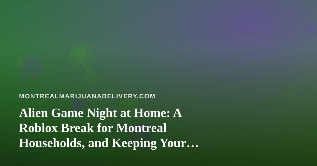 Alien Game Night at Home: A Roblox Break for Montreal Households, and Keeping Your Cannabis Safely Out of Reach