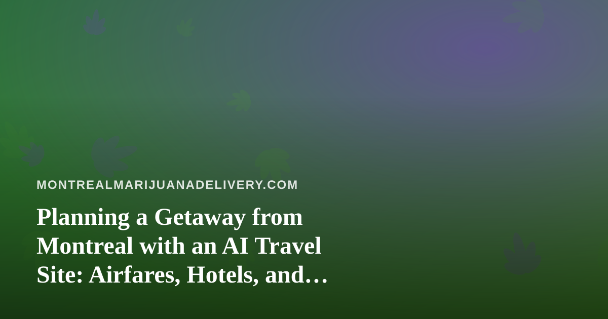 Planning a Getaway from Montreal with an AI Travel Site: Airfares, Hotels, and Cannabis Travel Rules